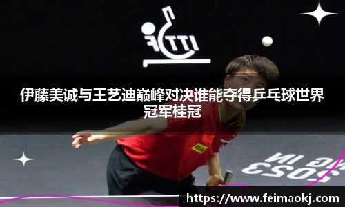 红桃国际官网伊藤美诚与王艺迪巅峰对决谁能夺得乒乓球世界冠军桂冠