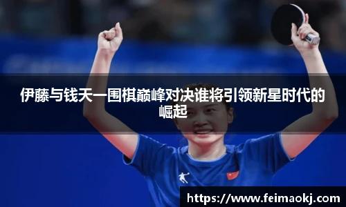 红桃国际官网伊藤与钱天一围棋巅峰对决谁将引领新星时代的崛起